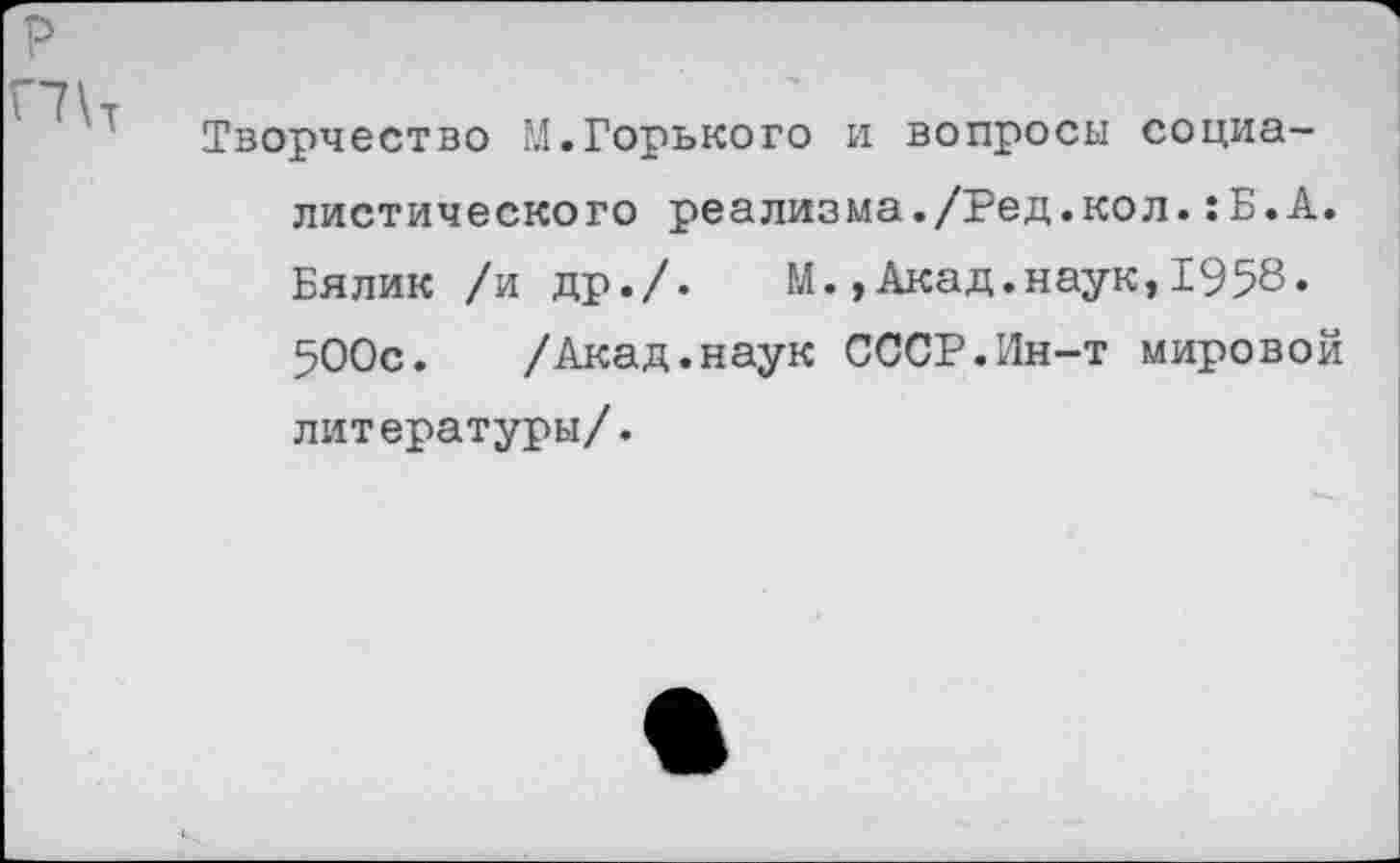 ﻿Творчество М.Горького и вопросы социалистического реализма./Ред.кол.:Б.А. Бялик /и др./. М.,Акад.наук,1958. 500с. /Акад.наук СССР.Ин-т мировой литературы/.